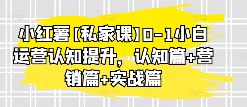 小红薯【私家课】0-1小白运营认知提升，认知篇+营销篇+实战篇-八爪鱼资源库
