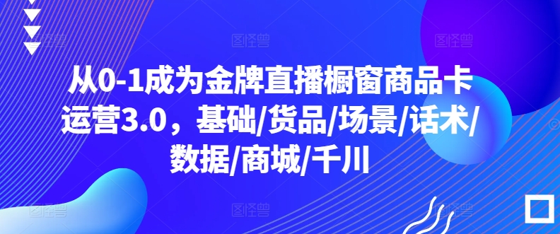 从0-1成为金牌直播橱窗商品卡运营3.0，基础/货品/场景/话术/数据/商城/千川-八爪鱼资源库