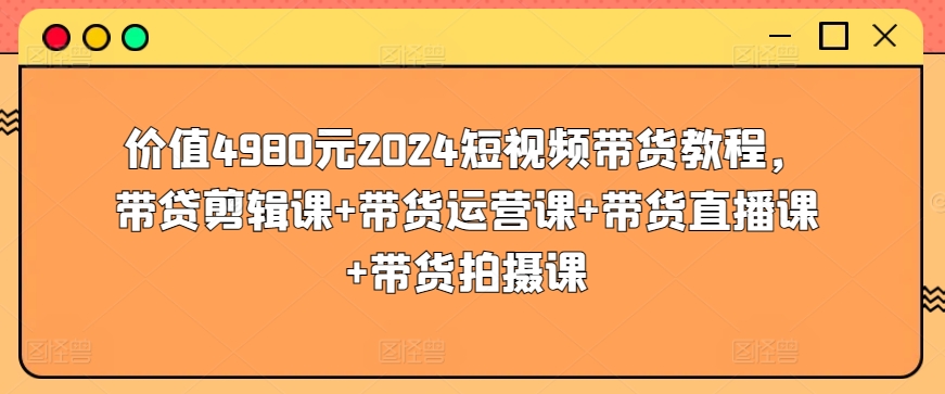 价值4980元2024短视频带货教程，带贷剪辑课+带货运营课+带货直播课+带货拍摄课-八爪鱼资源库