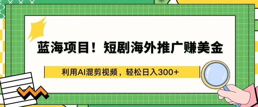 蓝海项目!短剧海外推广赚美金，利用AI混剪视频，轻松日入300+【揭秘】-八爪鱼资源库