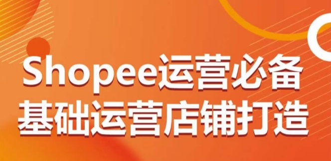 Shopee运营必备基础运营店铺打造，多层次的教你从0-1运营店铺-八爪鱼资源库
