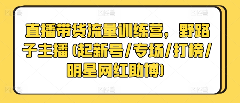 直播带货流量训练营，野路子主播(起新号/专场/打榜/明星网红助博)-八爪鱼资源库