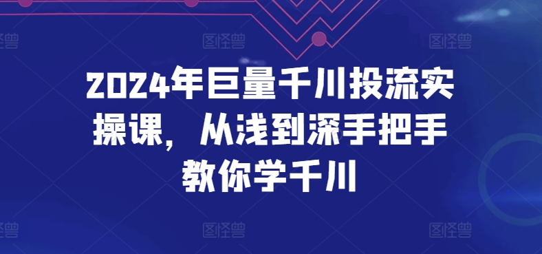 2024年巨量千川投流实操课，从浅到深手把手教你学千川-八爪鱼资源库