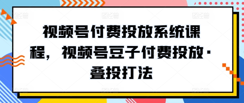 视频号付费投放系统课程，视频号豆子付费投放·叠投打法-八爪鱼资源库