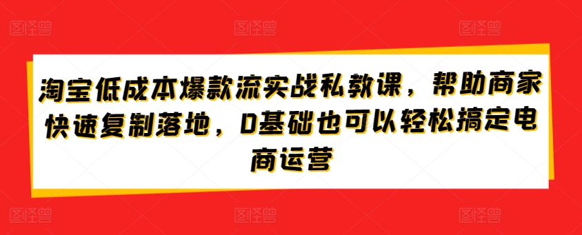 淘宝低成本爆款流实战私教课,帮助商家快速复制落地,0基础也可以轻松搞定电商运营-八爪鱼资源库