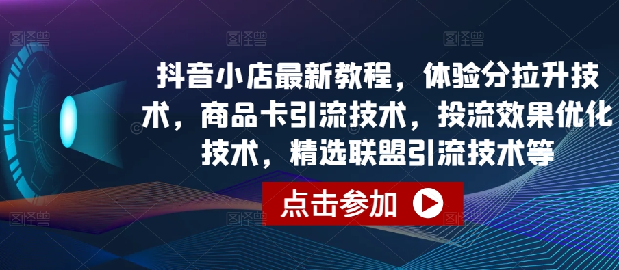 抖音小店最新教程，体验分拉升技术，商品卡引流技术，投流效果优化技术，精选联盟引流技术等-八爪鱼资源库