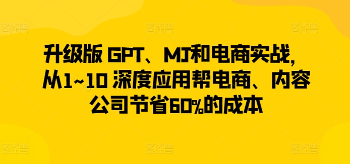 升级版 GPT、MJ和电商实战，从1~10 深度应用帮电商、内容公司节省60%的成本-八爪鱼资源库