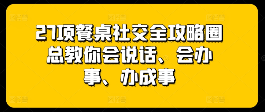 27项餐桌社交全攻略圈总教你会说话、会办事、办成事-八爪鱼资源库