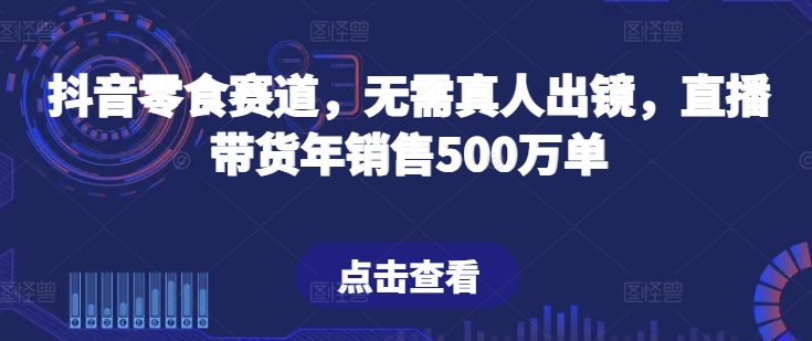 抖音零食赛道，无需真人出镜，直播带货年销售500万单【揭秘】-八爪鱼资源库