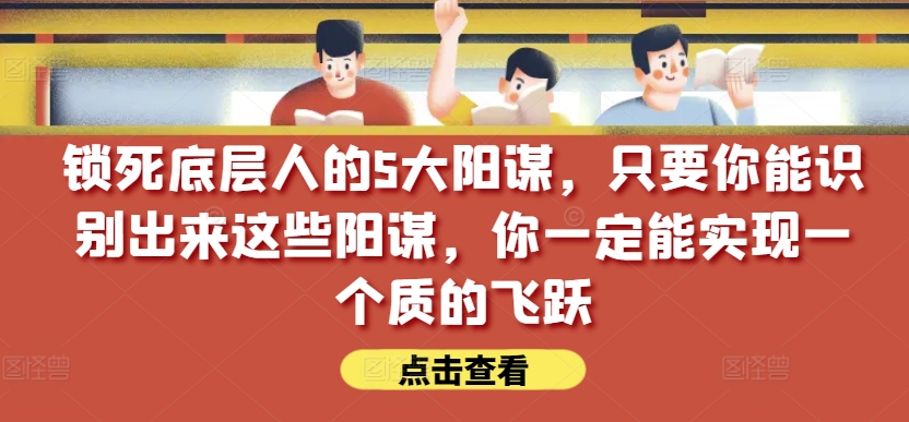 锁死底层人的5大阳谋，只要你能识别出来这些阳谋，你一定能实现一个质的飞跃【付费文章】-八爪鱼资源库
