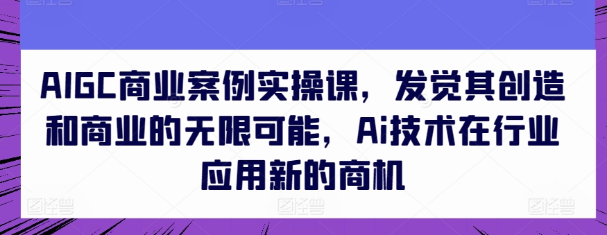 AIGC商业案例实操课，发觉其创造和商业的无限可能，Ai技术在行业应用新的商机-八爪鱼资源库