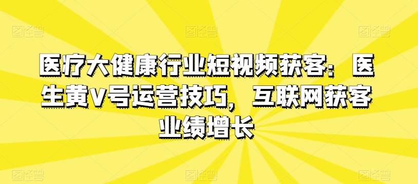 医疗大健康行业短视频获客：医生黄V号运营技巧，互联网获客业绩增长-八爪鱼资源库