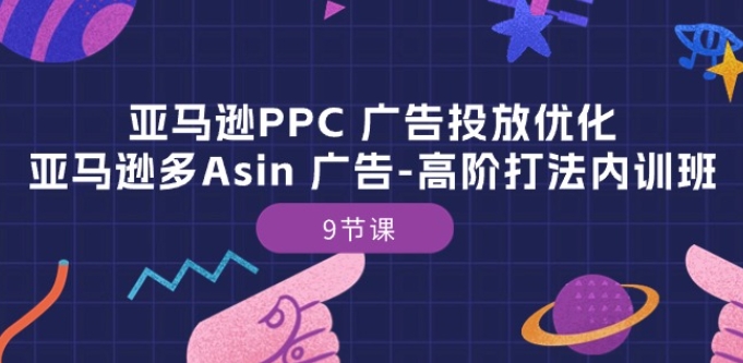 亚马逊PPC 广告投放优化：亚马逊多Asin 广告-高阶打法内训班-9节课-八爪鱼资源库