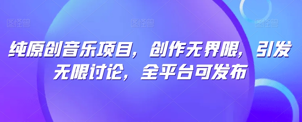 纯原创音乐项目，创作无界限，引发无限讨论，全平台可发布【揭秘】-八爪鱼资源库