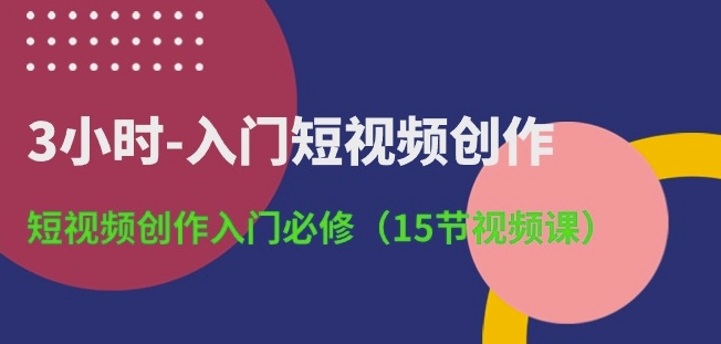 3小时-入门短视频创作:短视频创作入门必修(15节视频课)-八爪鱼资源库