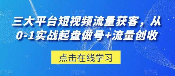 三大平台短视频流量获客，从0-1实战起盘做号+流量创收-八爪鱼资源库