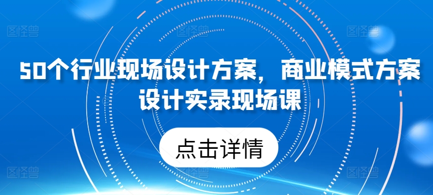 50个行业现场设计方案，​商业模式方案设计实录现场课-八爪鱼资源库