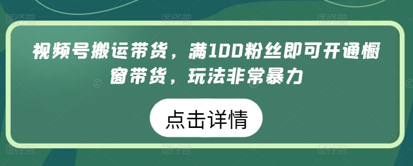 视频号搬运带货，满100粉丝即可开通橱窗带货，玩法非常暴力【揭秘】-八爪鱼资源库