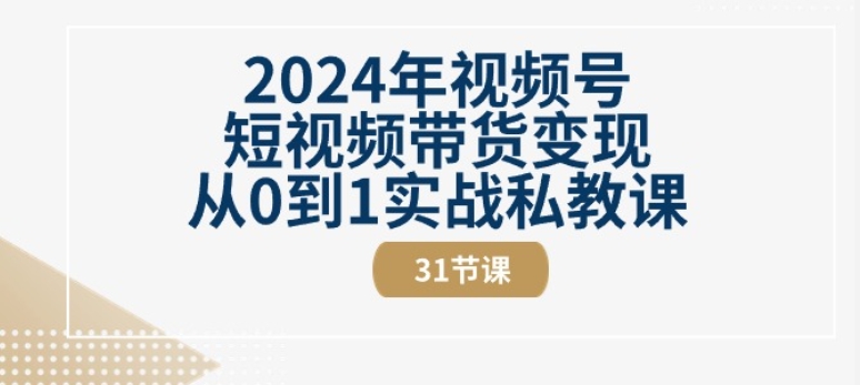 2024年视频号短视频带货变现从0到1实战私教课(31节视频课)-八爪鱼资源库