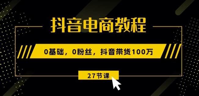抖音电商教程：0基础，0粉丝，抖音带货100w(27节视频课)-八爪鱼资源库