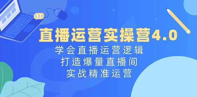 直播运营实操营4.0：学会直播运营逻辑，打造爆量直播间，实战精准运营-八爪鱼资源库