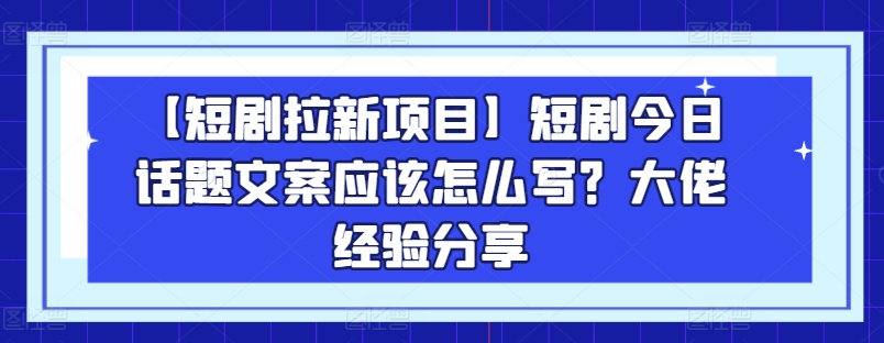 【短剧拉新项目】短剧今日话题文案应该怎么写？大佬经验分享-八爪鱼资源库