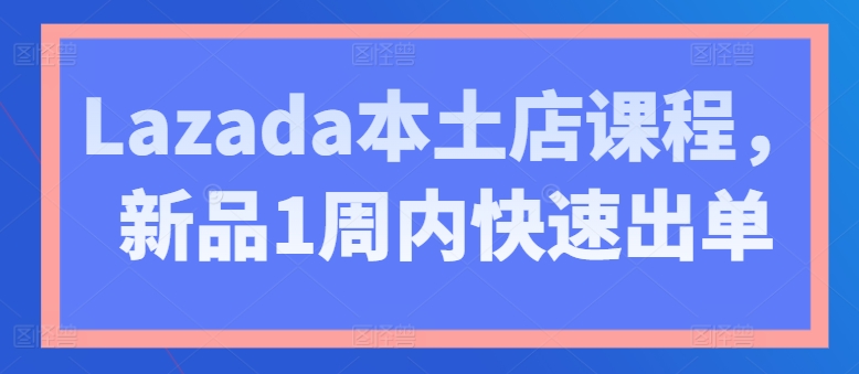 Lazada本土店课程，新品1周内快速出单-八爪鱼资源库