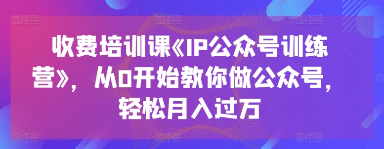 收费培训课《IP公众号训练营》，从0开始教你做公众号，轻松月入过万-八爪鱼资源库