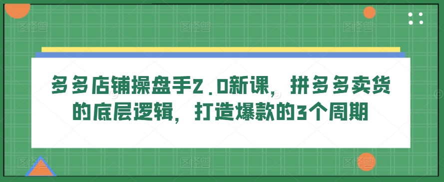 多多店铺操盘手2.0新课，拼多多卖货的底层逻辑，打造爆款的3个周期-八爪鱼资源库