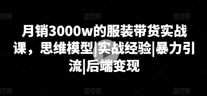 月销3000w的服装带货实战课，思维模型|实战经验|暴力引流|后端变现-八爪鱼资源库
