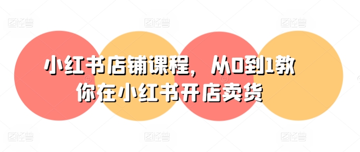 小红书店铺课程,从0到1教你在小红书开店卖货-八爪鱼资源库