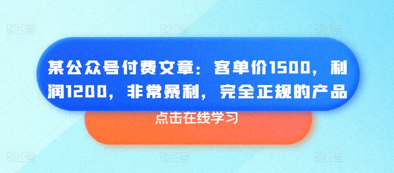 某公众号付费文章：客单价1500，利润1200，非常暴利，完全正规的产品-八爪鱼资源库