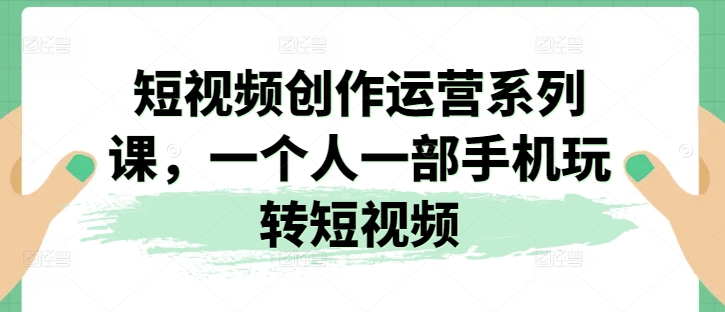 短视频创作运营系列课，一个人一部手机玩转短视频-八爪鱼资源库