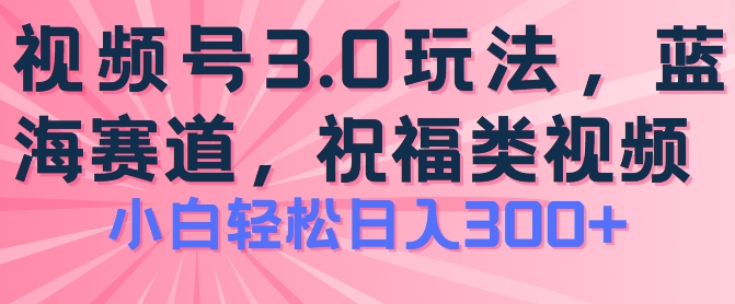 2024视频号蓝海项目,祝福类玩法3.0,操作简单易上手,日入300+【揭秘】-八爪鱼资源库