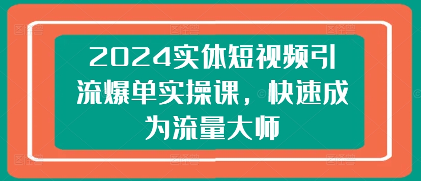 2024实体短视频引流爆单实操课，快速成为流量大师-八爪鱼资源库