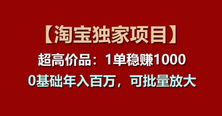 【淘宝独家项目】超高价品：1单稳赚1k多，0基础年入百W，可批量放大【揭秘】-八爪鱼资源库