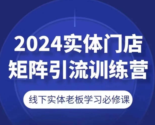 2024实体门店矩阵引流训练营，线下实体老板学习必修课-八爪鱼资源库