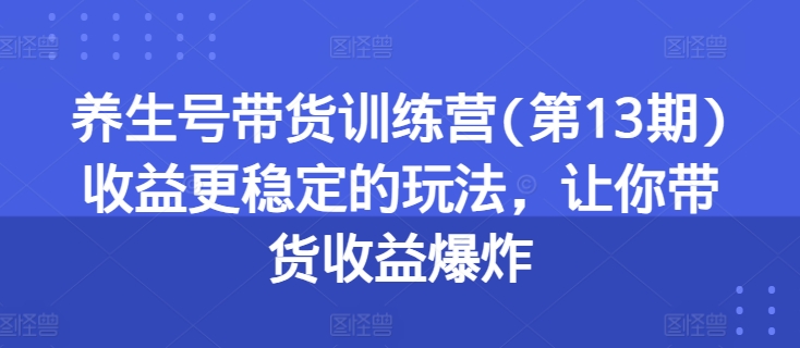 养生号带货训练营(第13期)收益更稳定的玩法，让你带货收益爆炸-八爪鱼资源库
