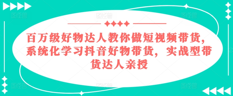 百万级好物达人教你做短视频带货，系统化学习抖音好物带货，实战型带货达人亲授-八爪鱼资源库