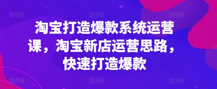 淘宝打造爆款系统运营课,淘宝新店运营思路,快速打造爆款-八爪鱼资源库