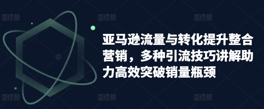 亚马逊流量与转化提升整合营销，多种引流技巧讲解助力高效突破销量瓶颈-八爪鱼资源库
