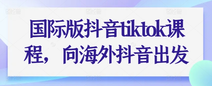 国际版抖音tiktok课程，向海外抖音出发-八爪鱼资源库