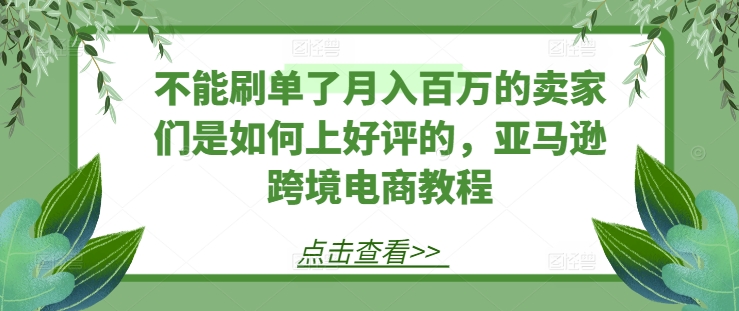 不能刷单了月入百万的卖家们是如何上好评的，亚马逊跨境电商教程-八爪鱼资源库