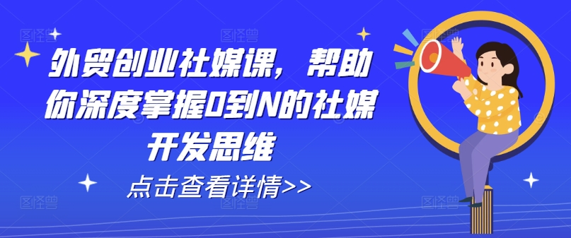 外贸创业社媒课，帮助你深度掌握0到N的社媒开发思维-八爪鱼资源库