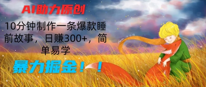 AI助力原创：10分钟制作一条爆款睡前故事，日赚300+，简单易学，暴力掘金【揭秘】-八爪鱼资源库
