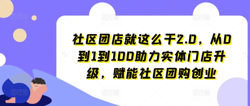 社区团店就这么干2.0，从0到1到100助力实体门店升级，赋能社区团购创业-八爪鱼资源库