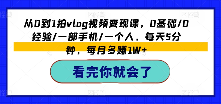 从0到1拍vlog视频变现课，0基础/0经验/一部手机/一个人，每天5分钟，每月多赚1W+-八爪鱼资源库