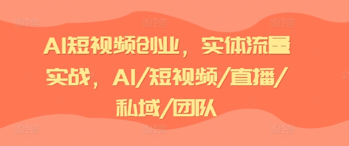 AI短视频创业，实体流量实战，AI/短视频/直播/私域/团队-八爪鱼资源库