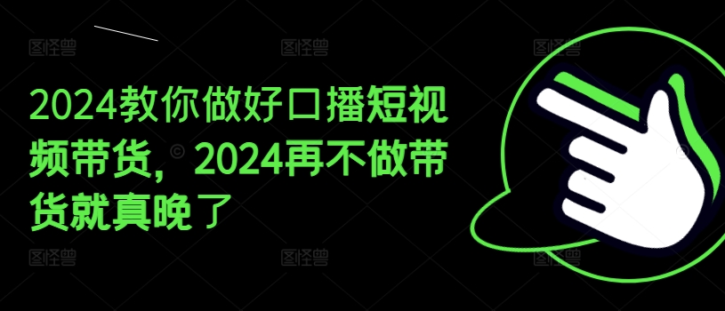 2024教你做好口播短视频带货，2024再不做带货就真晚了-八爪鱼资源库