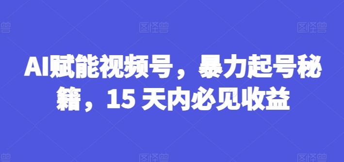 AI赋能视频号，暴力起号秘籍，15 天内必见收益【揭秘】-八爪鱼资源库